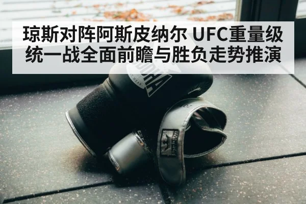 琼斯对阵阿斯皮纳尔 UFC重量级统一战全面前瞻与胜负走势推演（kaiyun）