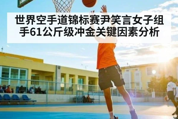 世界空手道锦标赛尹笑言女子组手61公斤级冲金关键因素分析（kaiyun）