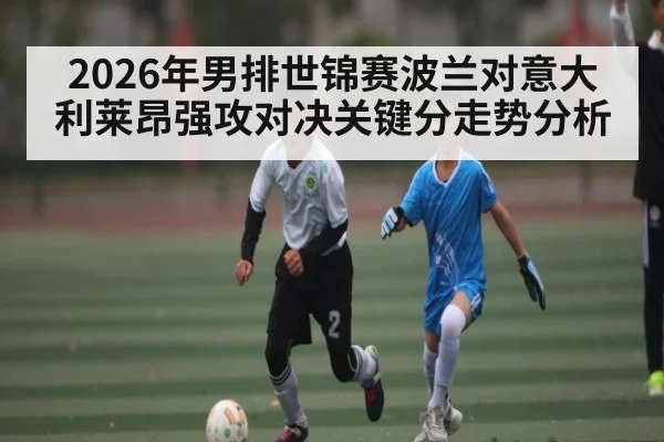 2026年男排世锦赛波兰对意大利莱昂强攻对决关键分走势分析（kaiyun）