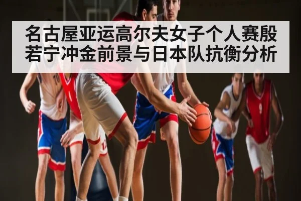 名古屋亚运高尔夫女子个人赛殷若宁冲金前景与日本队抗衡分析（kaiyun）