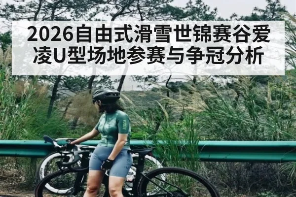 2026自由式滑雪世锦赛谷爱凌U型场地参赛与争冠分析