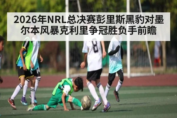 2026年NRL总决赛彭里斯黑豹对墨尔本风暴克利里争冠胜负手前瞻
