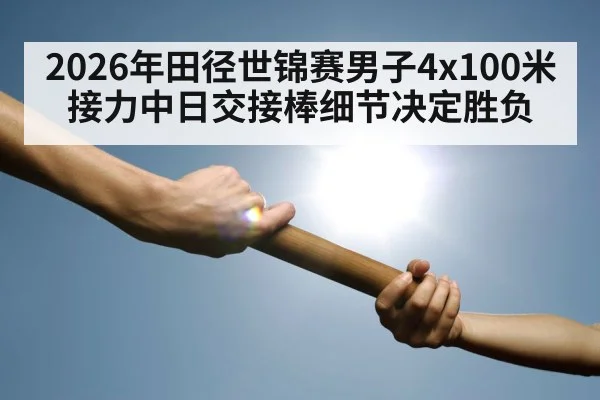 2026年田径世锦赛男子4x100米接力中日交接棒细节决定胜负（kaiyun）