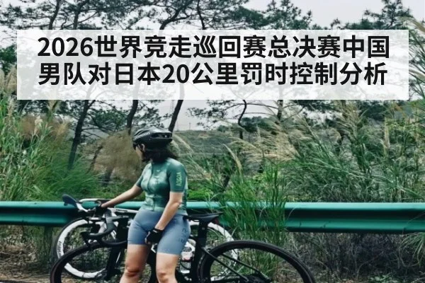 2026世界竞走巡回赛总决赛中国男队对日本20公里罚时控制分析（kaiyun）